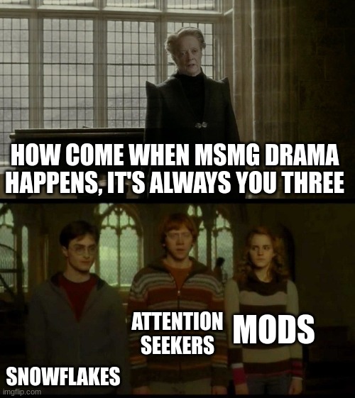 all the time | HOW COME WHEN MSMG DRAMA HAPPENS, IT'S ALWAYS YOU THREE; SNOWFLAKES; MODS; ATTENTION SEEKERS | image tagged in why is it when something happens blank | made w/ Imgflip meme maker