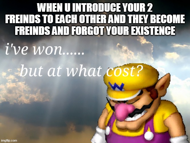 I have won...but at what cost | WHEN U INTRODUCE YOUR 2 FREINDS TO EACH OTHER AND THEY BECOME FREINDS AND FORGOT YOUR EXISTENCE | image tagged in i have won but at what cost | made w/ Imgflip meme maker