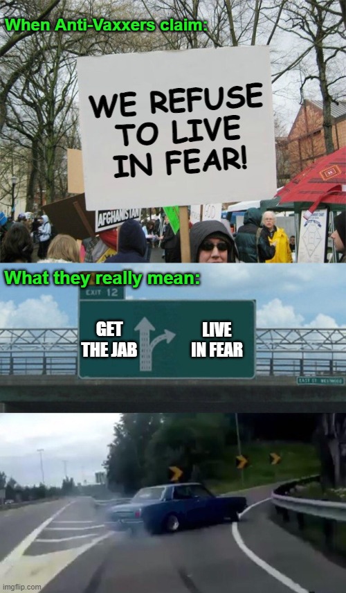 When Anti-Vaxxers claim:; WE REFUSE
TO LIVE IN FEAR! What they really mean:; GET THE JAB; LIVE IN FEAR | image tagged in blank protest sing,left exit 12 off ramp,antivax,vaccine,covid,fearmongering | made w/ Imgflip meme maker