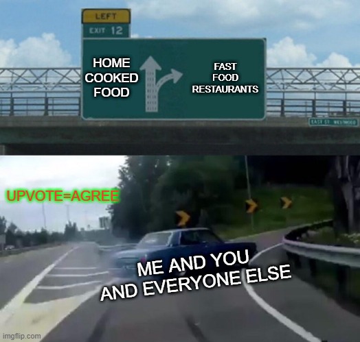 Left Exit 12 Off Ramp Meme | HOME COOKED FOOD; FAST FOOD RESTAURANTS; UPVOTE=AGREE; ME AND YOU AND EVERYONE ELSE | image tagged in memes,left exit 12 off ramp | made w/ Imgflip meme maker