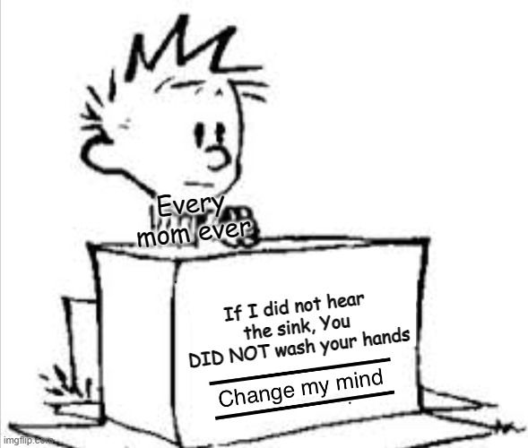 If I did not hear the sink, You DID NOT wash your hands Every mom ever | image tagged in change my mind calvin | made w/ Imgflip meme maker