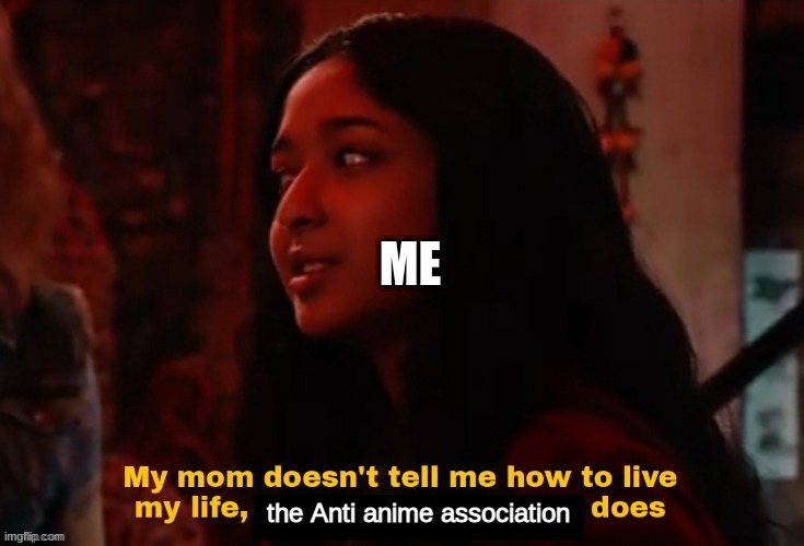 my mom doesnt tell me how to love my life | ME; the Anti anime association | image tagged in my mom doesnt tell me how to love my life | made w/ Imgflip meme maker