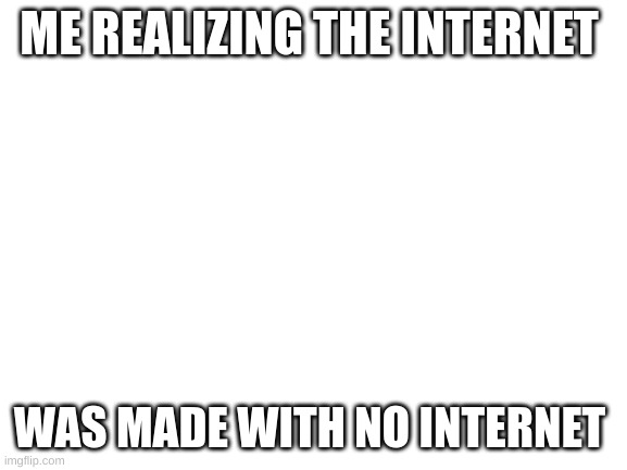 ? | ME REALIZING THE INTERNET; WAS MADE WITH NO INTERNET | image tagged in blank white template,internet,confused | made w/ Imgflip meme maker