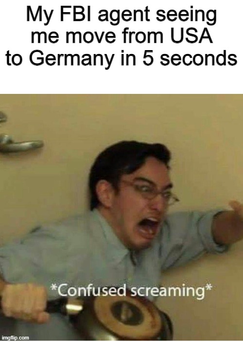confused screaming | My FBI agent seeing me move from USA to Germany in 5 seconds | image tagged in confused screaming | made w/ Imgflip meme maker