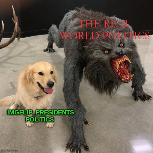 dog vs werewolf | THE REAL WORLD POLITICS; IMGFLIP_PRESIDENTS POLITICS | image tagged in dog vs werewolf | made w/ Imgflip meme maker