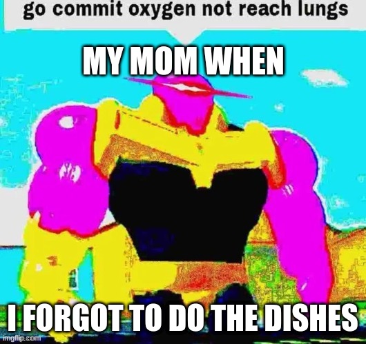 Go commit oxygen not reach lungs | MY MOM WHEN; I FORGOT TO DO THE DISHES | image tagged in go commit oxygen not reach lungs | made w/ Imgflip meme maker