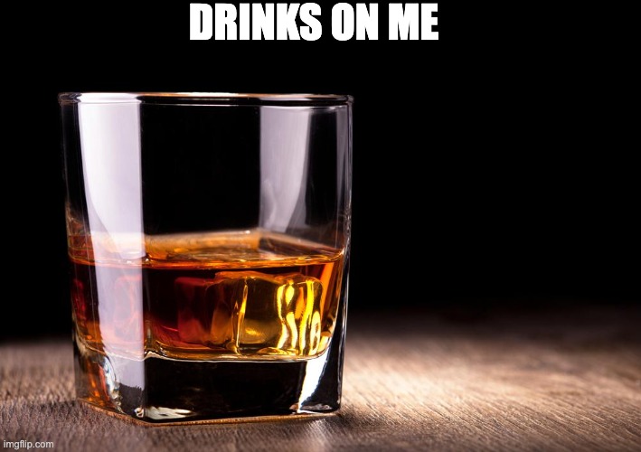 whiskey  | DRINKS ON ME | image tagged in whiskey | made w/ Imgflip meme maker