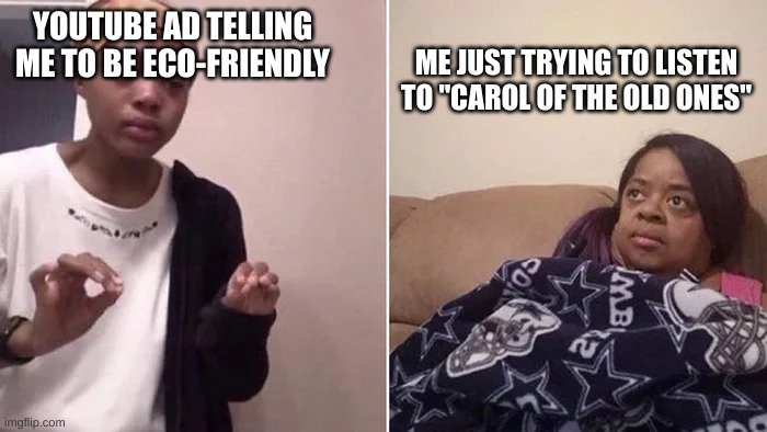YouTube Ads | ME JUST TRYING TO LISTEN TO "CAROL OF THE OLD ONES"; YOUTUBE AD TELLING ME TO BE ECO-FRIENDLY | image tagged in me explaining to my mom,carol of the old ones | made w/ Imgflip meme maker