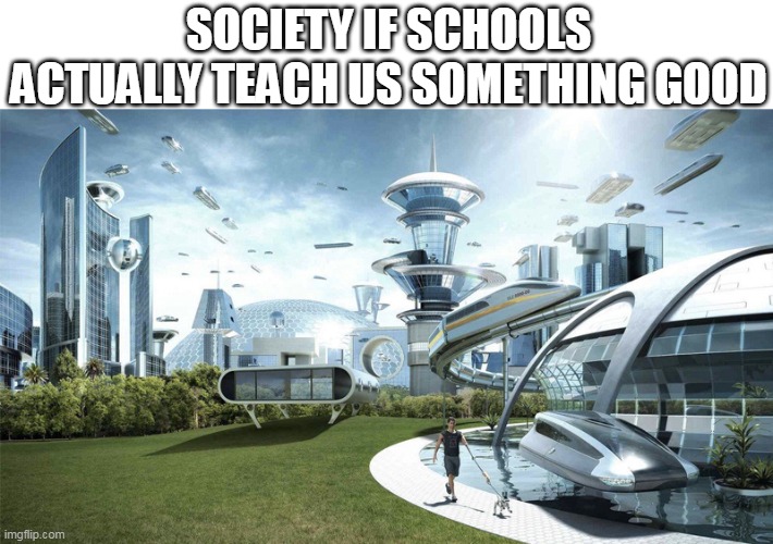 The future world if | SOCIETY IF SCHOOLS ACTUALLY TEACH US SOMETHING GOOD | image tagged in the future world if | made w/ Imgflip meme maker