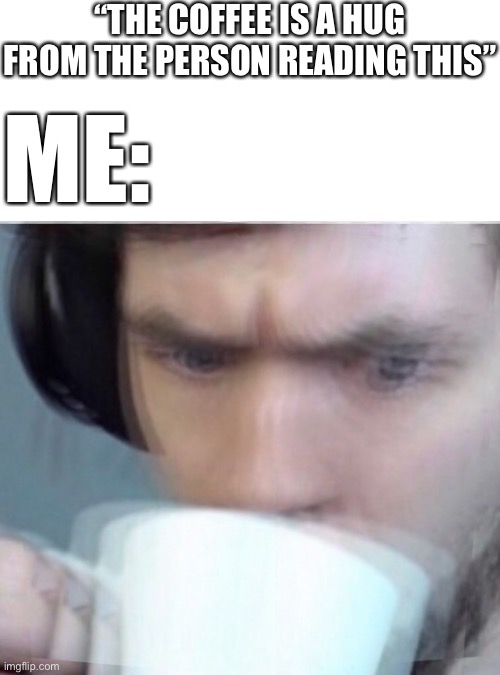 *intense sipping* | “THE COFFEE IS A HUG FROM THE PERSON READING THIS”; ME: | image tagged in concerned sean intensifies,wholesome | made w/ Imgflip meme maker