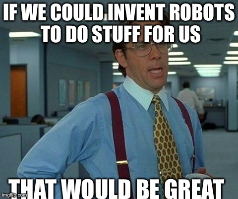 That Would Be Great Meme | IF WE COULD INVENT ROBOTS TO DO STUFF FOR US THAT WOULD BE GREAT | image tagged in memes,that would be great | made w/ Imgflip meme maker