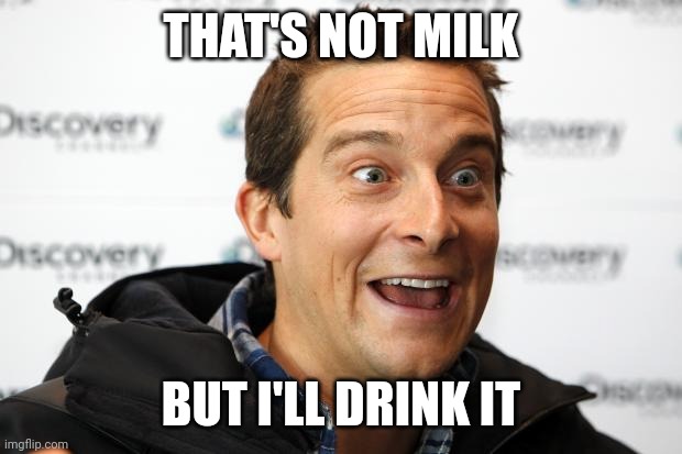 Bear Grylls Approved Food | THAT'S NOT MILK BUT I'LL DRINK IT | image tagged in bear grylls approved food | made w/ Imgflip meme maker