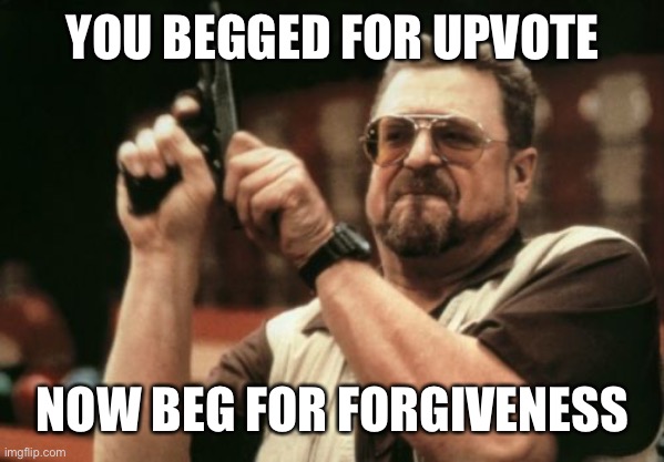 Am I The Only One Around Here Meme | YOU BEGGED FOR UPVOTE NOW BEG FOR FORGIVENESS | image tagged in memes,am i the only one around here | made w/ Imgflip meme maker