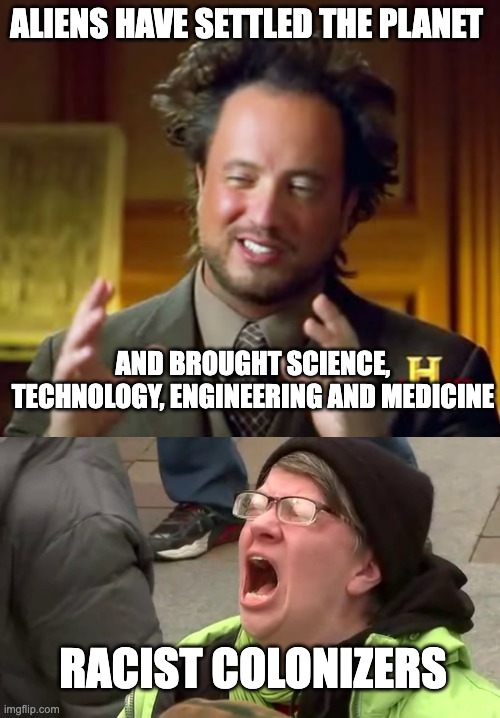 Aliens are racist | ALIENS HAVE SETTLED THE PLANET; AND BROUGHT SCIENCE, TECHNOLOGY, ENGINEERING AND MEDICINE; RACIST COLONIZERS | image tagged in aliens colonizers | made w/ Imgflip meme maker