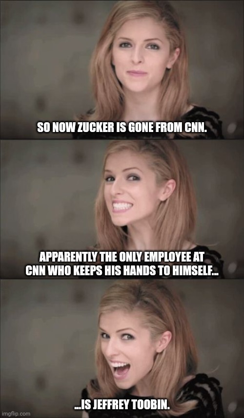 yanked off the air | SO NOW ZUCKER IS GONE FROM CNN. APPARENTLY THE ONLY EMPLOYEE AT CNN WHO KEEPS HIS HANDS TO HIMSELF... ...IS JEFFREY TOOBIN. | image tagged in memes,bad pun anna kendrick | made w/ Imgflip meme maker