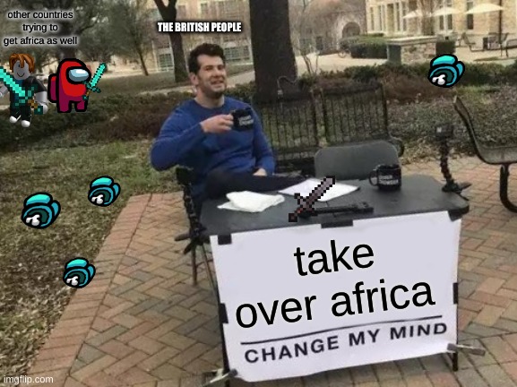 Change My Mind Meme | other countries trying to get africa as well; THE BRITISH PEOPLE; take over africa | image tagged in memes,change my mind | made w/ Imgflip meme maker