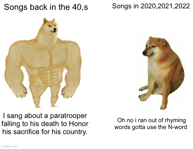 Buff Doge vs. Cheems | Songs back in the 40,s; Songs in 2020,2021,2022; I sang about a paratrooper falling to his death to Honor his sacrifice for his country. Oh no i ran out of rhyming words gotta use the N-word | image tagged in memes,buff doge vs cheems | made w/ Imgflip meme maker