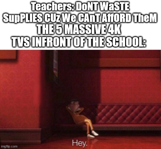Hey. | Teachers: DoNT WaSTE SupPLIES CUz We CAnT AffORD TheM THE 5 MASSIVE 4K TVS INFRONT OF THE SCHOOL: | image tagged in hey | made w/ Imgflip meme maker