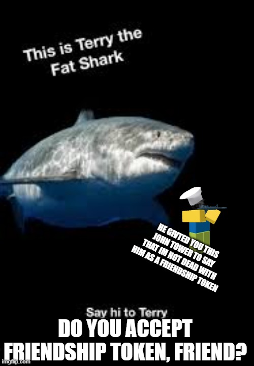 He is back again with tds 2019 gift! | HE GIVTED YOU THIS JOHN TOWER TO SAY THAT IM NOT DEAD WITH HIM AS A FRIENDSHIP TOKEN; DO YOU ACCEPT FRIENDSHIP TOKEN, FRIEND? | image tagged in terry the fat shark,tds,tower defense simulator,shark is back | made w/ Imgflip meme maker