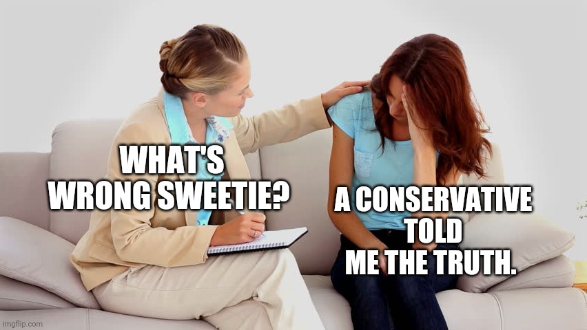Truth and facts can be fatal to liberals. | WHAT'S WRONG SWEETIE? A CONSERVATIVE TOLD ME THE TRUTH. | image tagged in memes | made w/ Imgflip meme maker