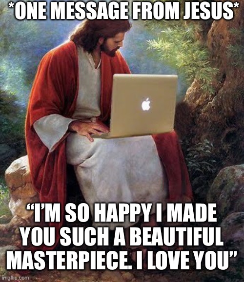 *one message from god* | *ONE MESSAGE FROM JESUS*; “I’M SO HAPPY I MADE YOU SUCH A BEAUTIFUL MASTERPIECE. I LOVE YOU” | image tagged in jesus christ,wholesome | made w/ Imgflip meme maker