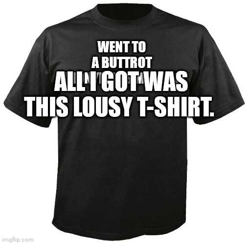 Blank T-Shirt |  WENT TO A BUTTROT ANONYMOUS MEETING; ALL I GOT WAS THIS LOUSY T-SHIRT. | image tagged in blank t-shirt | made w/ Imgflip meme maker