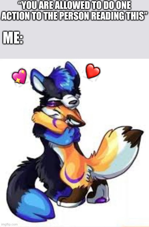 *epic action movie hug* | “YOU ARE ALLOWED TO DO ONE ACTION TO THE PERSON READING THIS”; ME:; ❤️; 💖 | image tagged in furry hugs,wholesome | made w/ Imgflip meme maker
