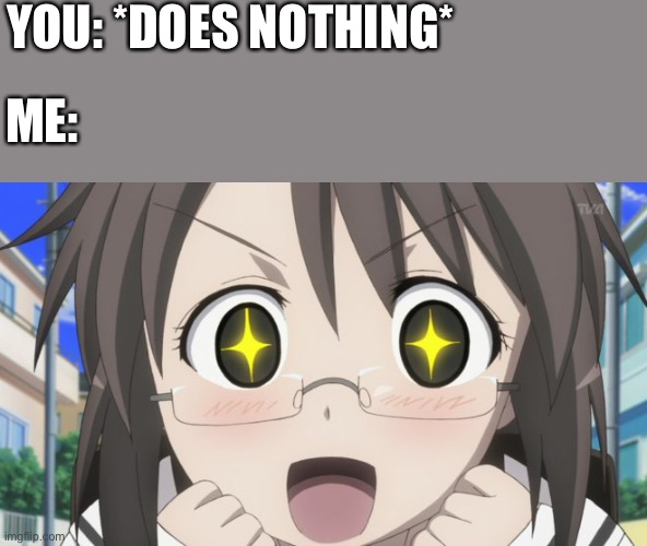 WOAHHH :DD | YOU: *DOES NOTHING*; ME: | image tagged in happy anime girl,wholesome | made w/ Imgflip meme maker