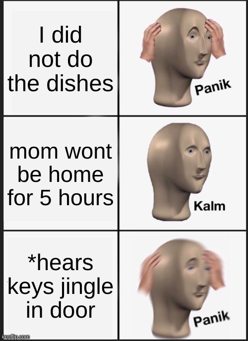 Panik Kalm Panik Meme | I did not do the dishes; mom wont be home for 5 hours; *hears keys jingle in door | image tagged in memes,panik kalm panik | made w/ Imgflip meme maker