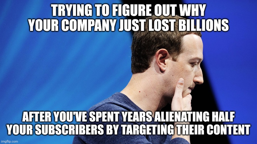 Facebook loses billions of dollars | TRYING TO FIGURE OUT WHY YOUR COMPANY JUST LOST BILLIONS; AFTER YOU'VE SPENT YEARS ALIENATING HALF YOUR SUBSCRIBERS BY TARGETING THEIR CONTENT | image tagged in facebook,mark zuckerberg,socialism,socialist,free speech | made w/ Imgflip meme maker