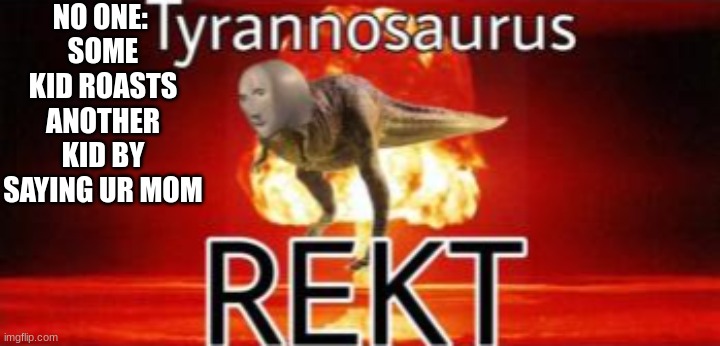 get rekt | NO ONE: 
SOME KID ROASTS ANOTHER KID BY SAYING UR MOM | image tagged in tyrannosaurus rekt | made w/ Imgflip meme maker