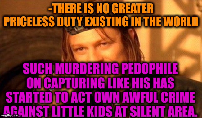 -Doing good. | -THERE IS NO GREATER PRICELESS DUTY EXISTING IN THE WORLD; SUCH MURDERING PEDOPHILE ON CAPTURING LIKE HIS HAS STARTED TO ACT OWN AWFUL CRIME AGAINST LITTLE KIDS AT SILENT AREA. | image tagged in one does not simply 420 blaze it,pedophile,who killed hannibal,call of duty,you can only save one from fire,that would be great | made w/ Imgflip meme maker