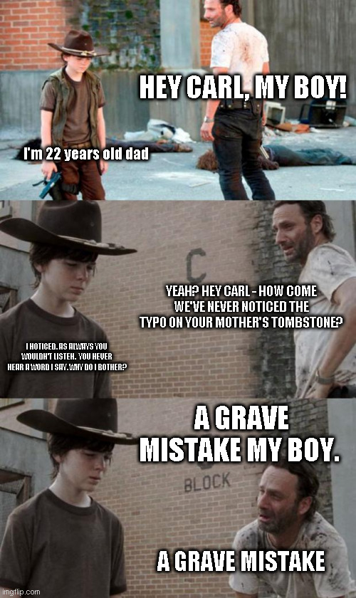 REST IN PIECE |  HEY CARL, MY BOY! I'm 22 years old dad; YEAH? HEY CARL - HOW COME WE'VE NEVER NOTICED THE TYPO ON YOUR MOTHER'S TOMBSTONE? I NOTICED. AS ALWAYS YOU WOULDN'T LISTEN.  YOU NEVER HEAR A WORD I SAY. WHY DO I BOTHER? A GRAVE MISTAKE MY BOY. A GRAVE MISTAKE | image tagged in memes,rick and carl 3 | made w/ Imgflip meme maker