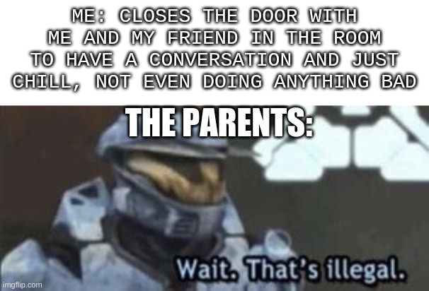 Every. Single. Time. | ME: CLOSES THE DOOR WITH ME AND MY FRIEND IN THE ROOM TO HAVE A CONVERSATION AND JUST CHILL, NOT EVEN DOING ANYTHING BAD; THE PARENTS: | image tagged in wait that's illegal,parents,door closed | made w/ Imgflip meme maker