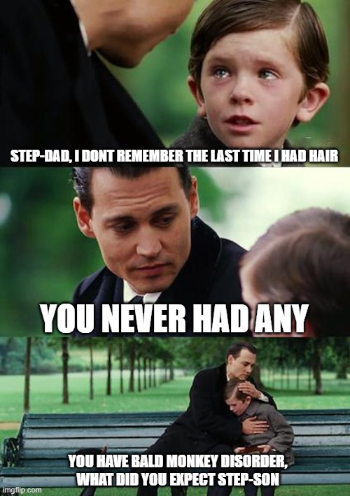 My friends situation | STEP-DAD, I DONT REMEMBER THE LAST TIME I HAD HAIR; YOU NEVER HAD ANY; YOU HAVE BALD MONKEY DISORDER, WHAT DID YOU EXPECT STEP-SON | image tagged in memes,finding neverland | made w/ Imgflip meme maker