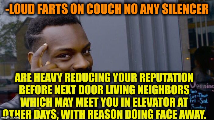 -Food spirits. | -LOUD FARTS ON COUCH NO ANY SILENCER; ARE HEAVY REDUCING YOUR REPUTATION BEFORE NEXT DOOR LIVING NEIGHBORS WHICH MAY MEET YOU IN ELEVATOR AT OTHER DAYS, WITH REASON DOING FACE AWAY. | image tagged in memes,roll safe think about it,fart jokes,hold fart,neighbors,reputation | made w/ Imgflip meme maker