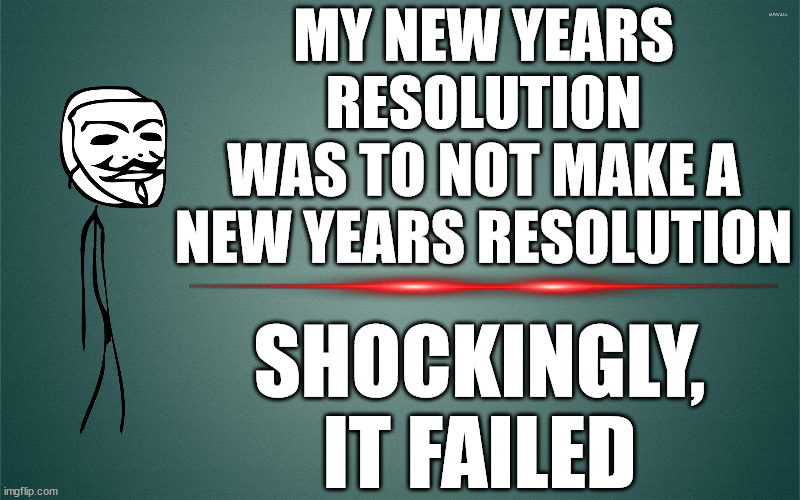 MY NEW YEARS RESOLUTION
WAS TO NOT MAKE A NEW YEARS RESOLUTION; SHOCKINGLY,
IT FAILED | image tagged in new years,new years resolutions,new years resolution,new year new you,happy new year,why are you reading the tags | made w/ Imgflip meme maker