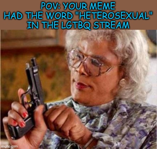 there is a reason i wrote this in comic sans | POV: YOUR MEME HAD THE WORD "HETEROSEXUAL" IN THE LGTBQ STREAM | image tagged in madea | made w/ Imgflip meme maker