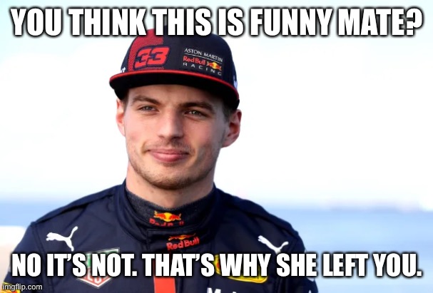 Max verstappen | YOU THINK THIS IS FUNNY MATE? NO IT’S NOT. THAT’S WHY SHE LEFT YOU. | image tagged in f1 | made w/ Imgflip meme maker