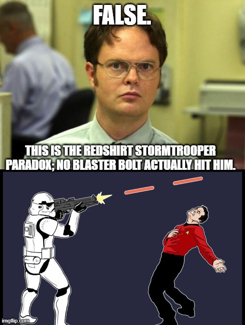 FALSE. THIS IS THE REDSHIRT STORMTROOPER PARADOX; NO BLASTER BOLT ACTUALLY HIT HIM. | image tagged in memes,dwight schrute | made w/ Imgflip meme maker