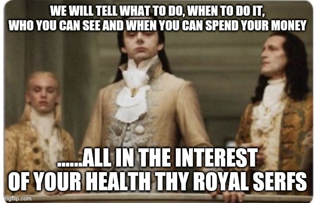 Royalty | WE WILL TELL WHAT TO DO, WHEN TO DO IT, WHO YOU CAN SEE AND WHEN YOU CAN SPEND YOUR MONEY; ......ALL IN THE INTEREST OF YOUR HEALTH THY ROYAL SERFS | image tagged in royalty | made w/ Imgflip meme maker