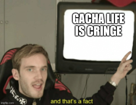and that's a fact | GACHA LIFE IS CRINGE | image tagged in and that's a fact | made w/ Imgflip meme maker