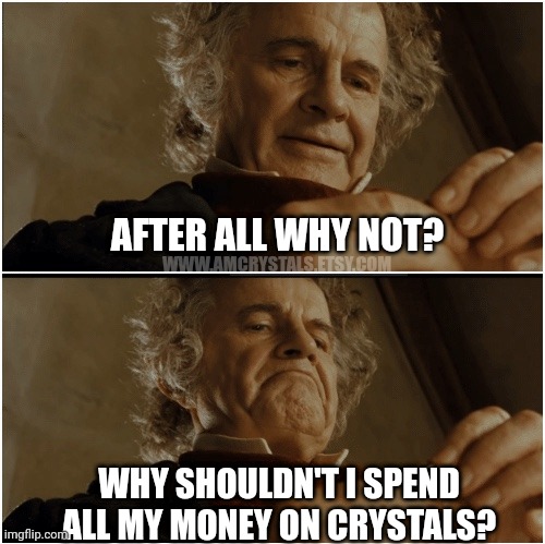 It's crystals | AFTER ALL WHY NOT? WWW.AMCRYSTALS.ETSY.COM; WHY SHOULDN'T I SPEND ALL MY MONEY ON CRYSTALS? | image tagged in bilbo - why shouldn t i keep it | made w/ Imgflip meme maker