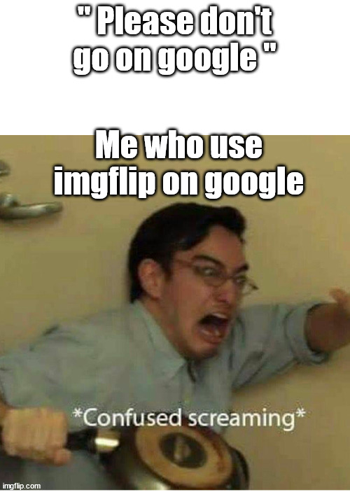 confused screaming | " Please don't go on google " Me who use imgflip on google | image tagged in confused screaming | made w/ Imgflip meme maker