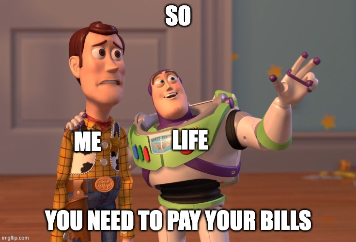 X, X Everywhere | SO; LIFE; ME; YOU NEED TO PAY YOUR BILLS | image tagged in memes,x x everywhere | made w/ Imgflip meme maker