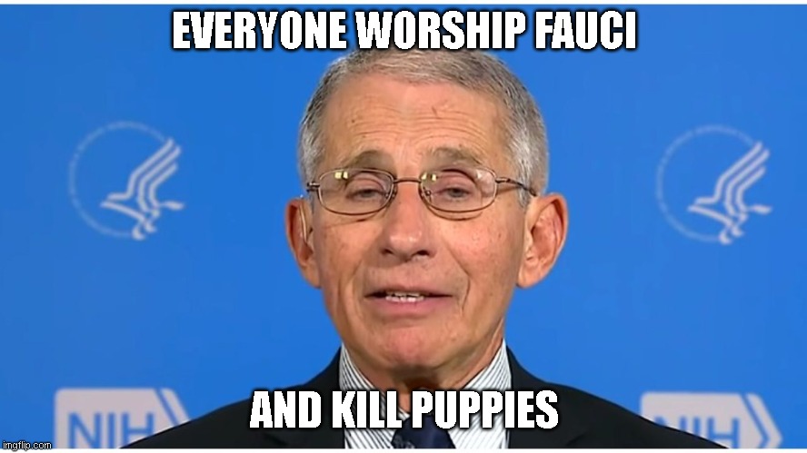 We love Fauci UwU, wear 5 masks, get a booster everyday, and rip out dogs' vocal chords, for SCIENCE | EVERYONE WORSHIP FAUCI; AND KILL PUPPIES | image tagged in dr fauci | made w/ Imgflip meme maker