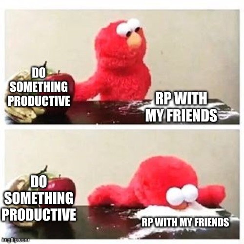 elmo cocaine | DO SOMETHING PRODUCTIVE; RP WITH MY FRIENDS; DO SOMETHING PRODUCTIVE; RP WITH MY FRIENDS | image tagged in elmo cocaine | made w/ Imgflip meme maker