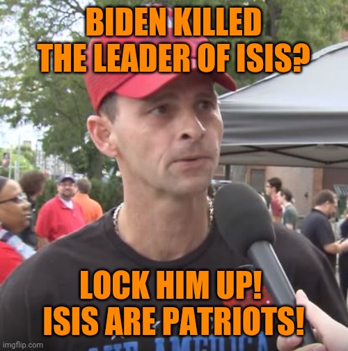 Wait for it... | BIDEN KILLED THE LEADER OF ISIS? LOCK HIM UP!  ISIS ARE PATRIOTS! | image tagged in trump supporter,stupid reactionaries,terrorists,isis caravan / trump train | made w/ Imgflip meme maker