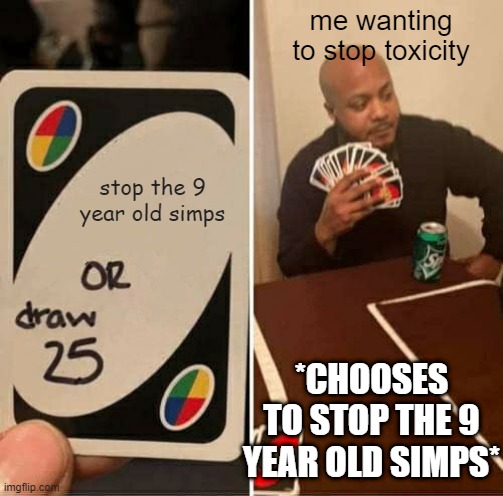 UNO Draw 25 Cards | me wanting to stop toxicity; stop the 9 year old simps; *CHOOSES TO STOP THE 9 YEAR OLD SIMPS* | image tagged in memes,uno draw 25 cards | made w/ Imgflip meme maker
