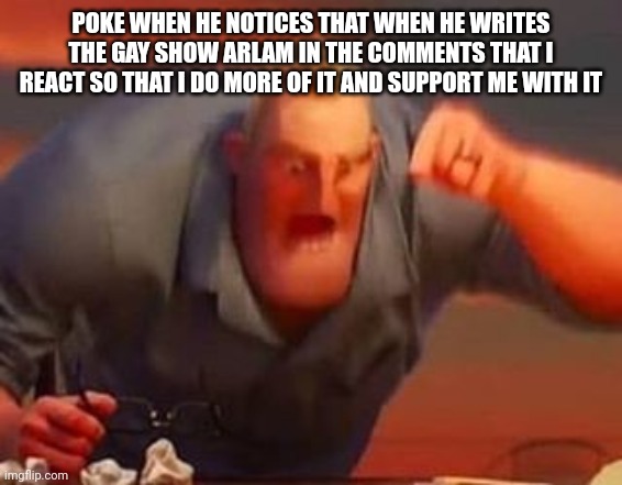 Mr incredible mad | POKE WHEN HE NOTICES THAT WHEN HE WRITES THE GAY SHOW ARLAM IN THE COMMENTS THAT I REACT SO THAT I DO MORE OF IT AND SUPPORT ME WITH IT | image tagged in mr incredible mad | made w/ Imgflip meme maker